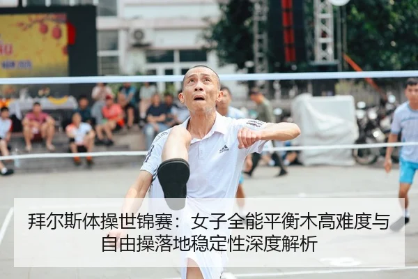 拜尔斯体操世锦赛：女子全能平衡木高难度与自由操落地稳定性深度解析