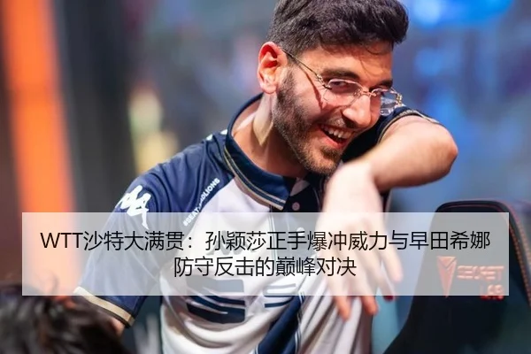 WTT沙特大满贯：孙颖莎正手爆冲威力与早田希娜防守反击的巅峰对决