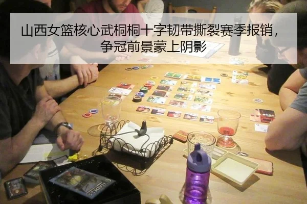 山西女篮核心武桐桐十字韧带撕裂赛季报销，争冠前景蒙上阴影