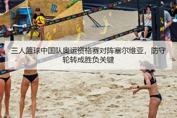 三人篮球中国队奥运资格赛对阵塞尔维亚，防守轮转成胜负关键