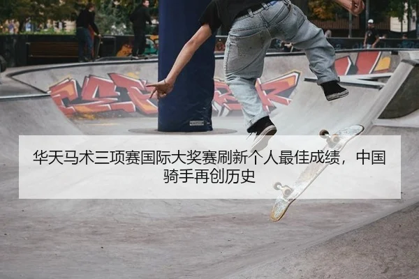 华天马术三项赛国际大奖赛刷新个人最佳成绩，中国骑手再创历史