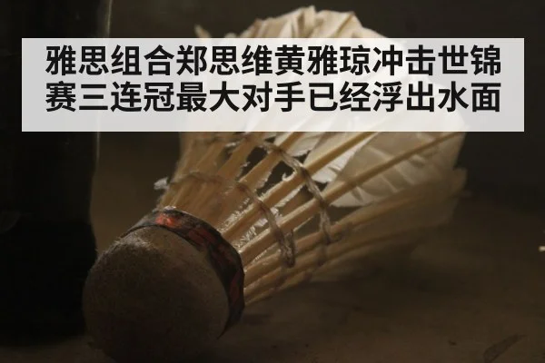 雅思组合郑思维黄雅琼冲击世锦赛三连冠最大对手已经浮出水面