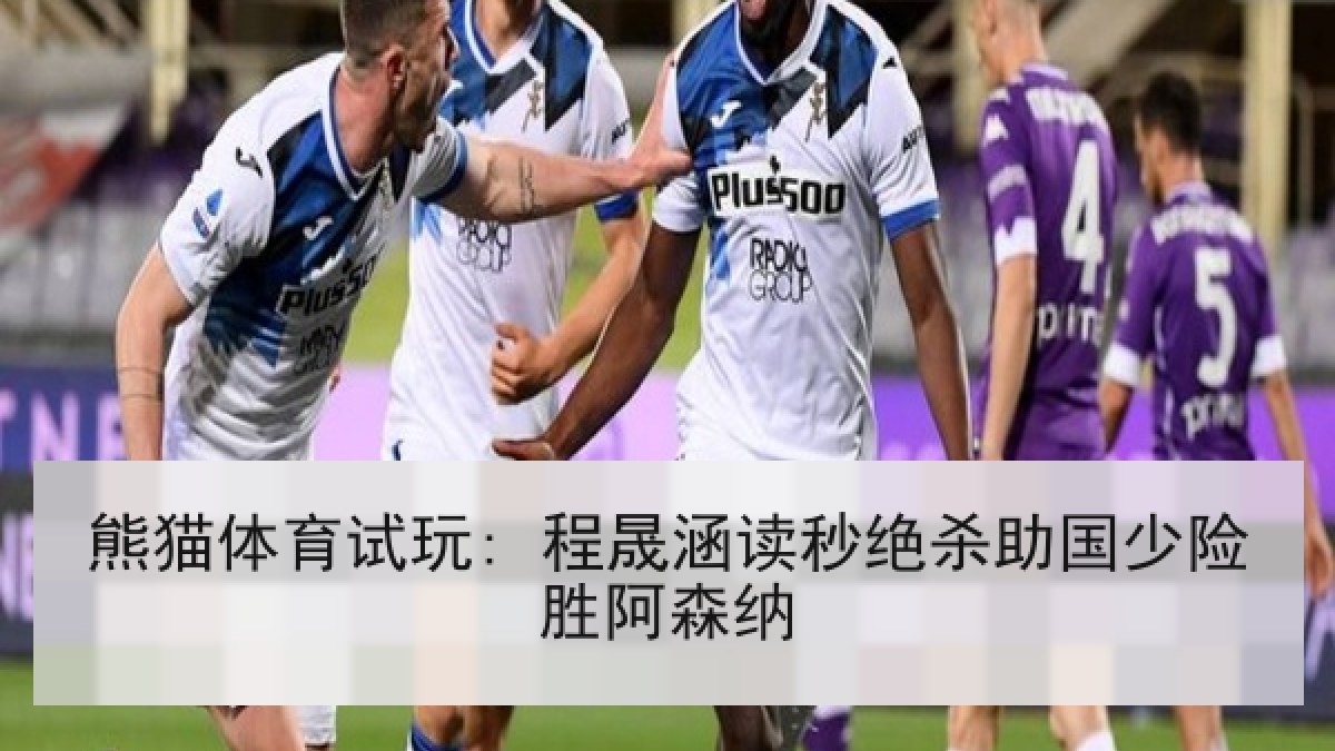 熊猫体育试玩: 程晟涵读秒绝杀助国少险胜阿森纳 熊猫体育试玩: 程晟涵读秒绝杀助国少险胜阿森纳