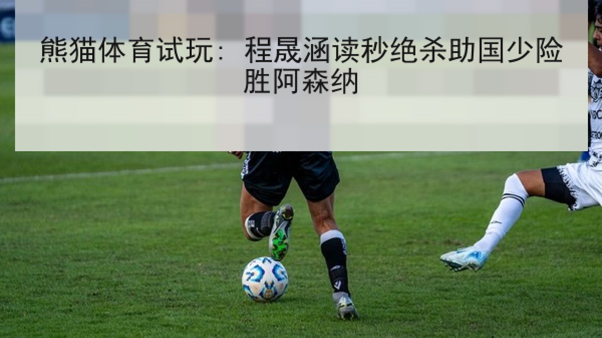 熊猫体育试玩: 程晟涵读秒绝杀助国少险胜阿森纳 熊猫体育试玩: 程晟涵读秒绝杀助国少险胜阿森纳