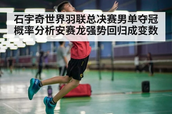 石宇奇世界羽联总决赛男单夺冠概率分析安赛龙强势回归成变数