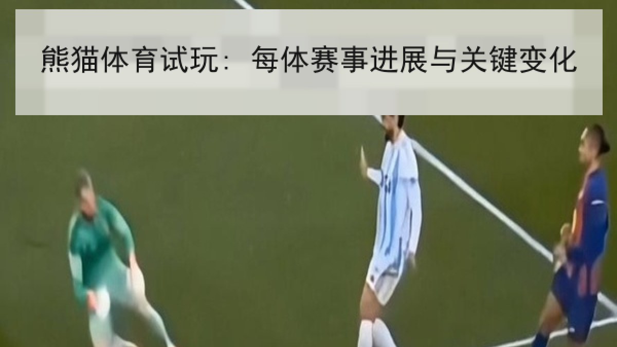 熊猫体育试玩: 每体赛事进展与关键变化 熊猫体育试玩: 每体赛事进展与关键变化