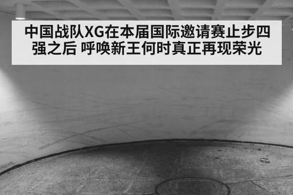 中国战队XG在本届国际邀请赛止步四强之后 呼唤新王何时真正再现荣光