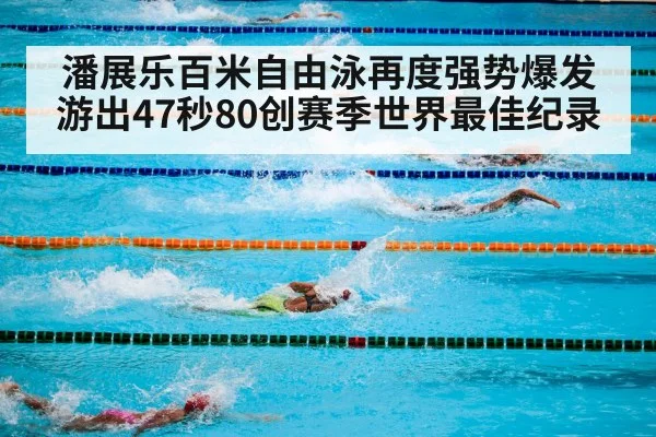 潘展乐百米自由泳再度强势爆发游出47秒80创赛季世界最佳纪录